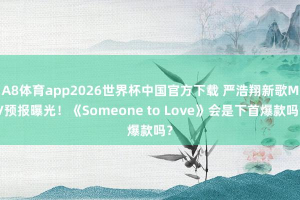 A8体育app2026世界杯中国官方下载 严浩翔新歌MV预报曝光！《Someone to Love》会是下首爆款吗？
