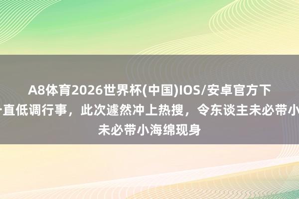 A8体育2026世界杯(中国)IOS/安卓官方下载 杨颖一直低调行事,此次遽然冲上热搜,令东谈主未必带小海绵现身