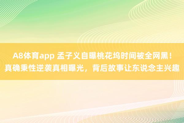A8体育app 孟子义自曝桃花坞时间被全网黑!真确秉性逆袭真相曝光,背后故事让东说念主兴趣