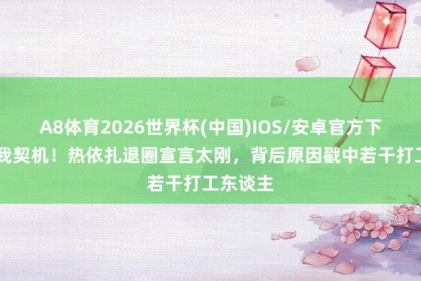 A8体育2026世界杯(中国)IOS/安卓官方下载 别给我契机！热依扎退圈宣言太刚，背后原因戳中若干打工东谈主