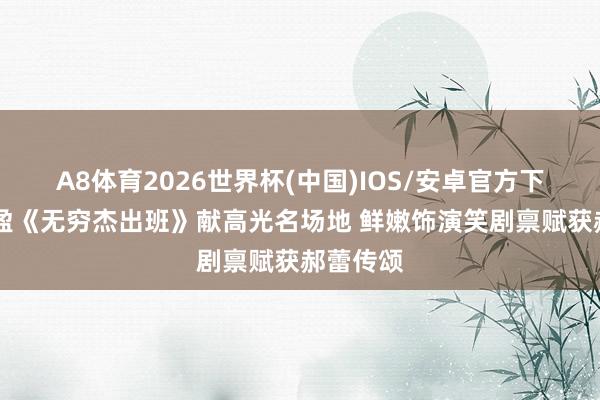 A8体育2026世界杯(中国)IOS/安卓官方下载 张可盈《无穷杰出班》献高光名场地 鲜嫩饰演笑剧禀赋获郝蕾传颂