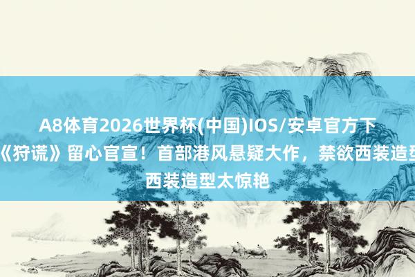 A8体育2026世界杯(中国)IOS/安卓官方下载 成毅《狩谎》留心官宣！首部港风悬疑大作，禁欲西装造型太惊艳