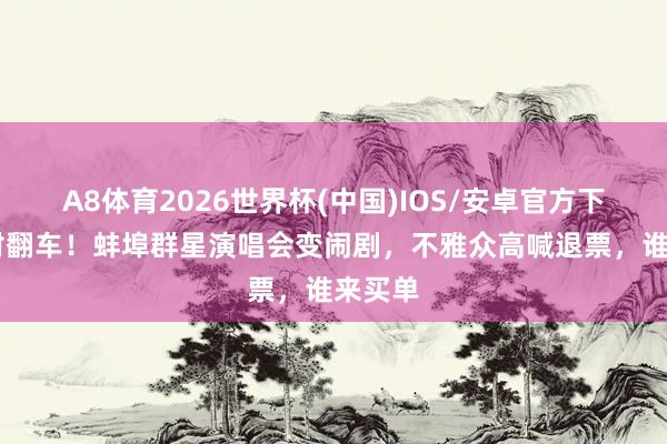 A8体育2026世界杯(中国)IOS/安卓官方下载 绝对翻车！蚌埠群星演唱会变闹剧，不雅众高喊退票，谁来买单