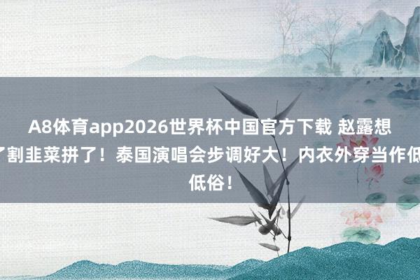 A8体育app2026世界杯中国官方下载 赵露想为了割韭菜拼了！泰国演唱会步调好大！内衣外穿当作低俗！