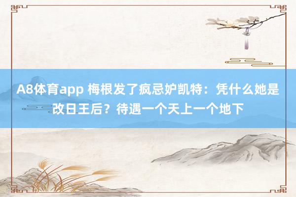 A8体育app 梅根发了疯忌妒凯特：凭什么她是改日王后？待遇一个天上一个地下