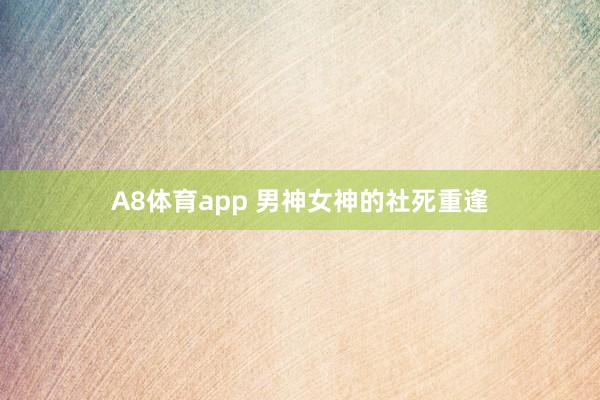 A8体育app 男神女神的社死重逢