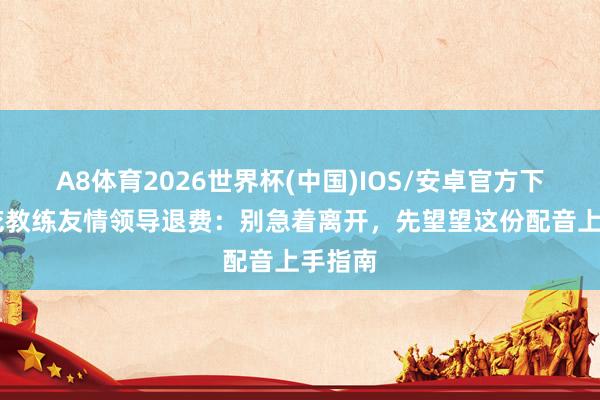A8体育2026世界杯(中国)IOS/安卓官方下载 梨花教练友情领导退费：别急着离开，先望望这份配音上手指南
