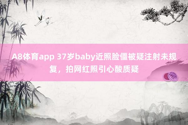 A8体育app 37岁baby近照脸僵被疑注射未规复，拍网红照引心酸质疑