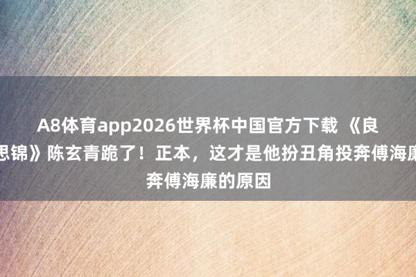 A8体育app2026世界杯中国官方下载 《良陈好意思锦》陈玄青跪了！正本，这才是他扮丑角投奔傅海廉的原因
