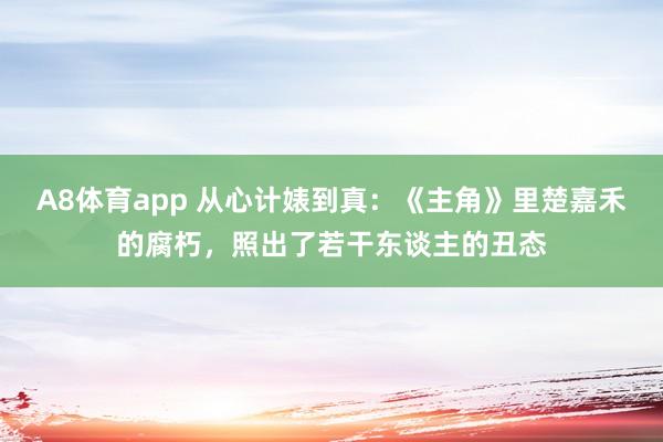 A8体育app 从心计婊到真：《主角》里楚嘉禾的腐朽，照出了若干东谈主的丑态