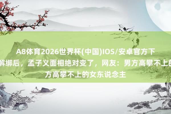 A8体育2026世界杯(中国)IOS/安卓官方下载 和李昀锐解绑后，孟子义面相绝对变了，网友：男方高攀不上的女东说念主