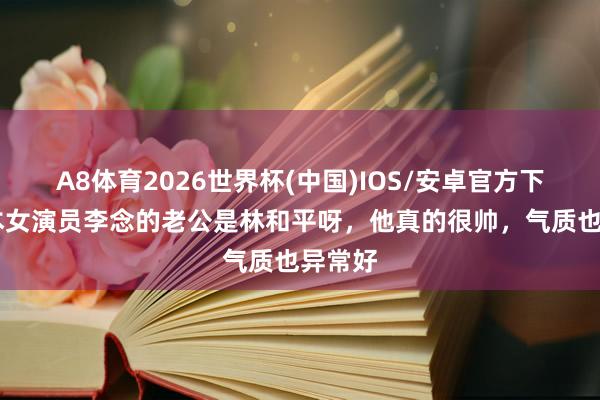 A8体育2026世界杯(中国)IOS/安卓官方下载 原本女演员李念的老公是林和平呀，他真的很帅，气质也异常好