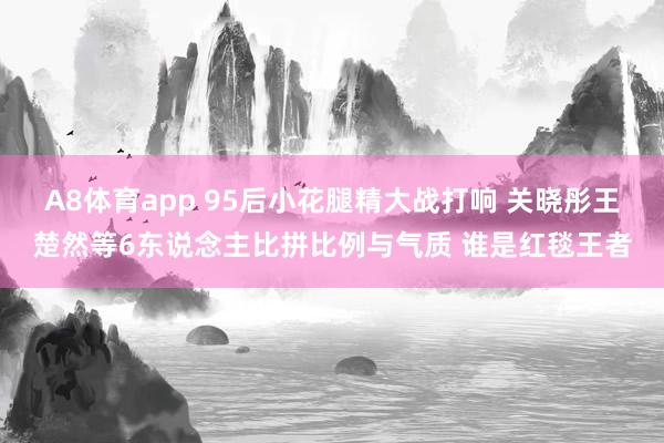 A8体育app 95后小花腿精大战打响 关晓彤王楚然等6东说念主比拼比例与气质 谁是红毯王者