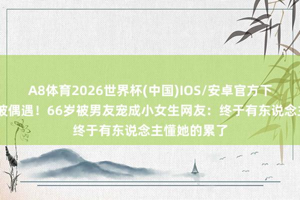 A8体育2026世界杯(中国)IOS/安卓官方下载 张兰日本被偶遇!66岁被男友宠成小女生网友:终于有东说念主懂她的累了