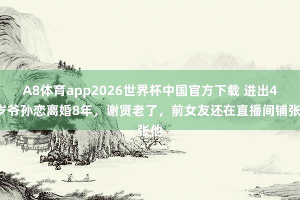 A8体育app2026世界杯中国官方下载 进出49岁爷孙恋离婚8年，谢贤老了，前女友还在直播间铺张他