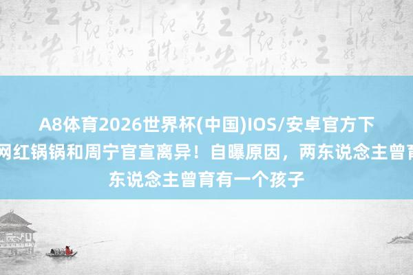 A8体育2026世界杯(中国)IOS/安卓官方下载 千万粉丝网红锅锅和周宁官宣离异！自曝原因，两东说念主曾育有一个孩子