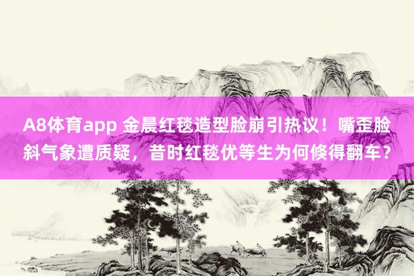 A8体育app 金晨红毯造型脸崩引热议!嘴歪脸斜气象遭质疑,昔时红毯优等生为何倏得翻车?