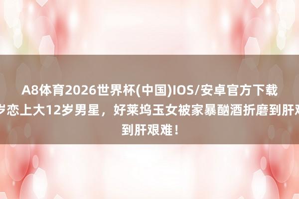 A8体育2026世界杯(中国)IOS/安卓官方下载 18岁恋上大12岁男星,好莱坞玉女被家暴酗酒折磨到肝艰难!