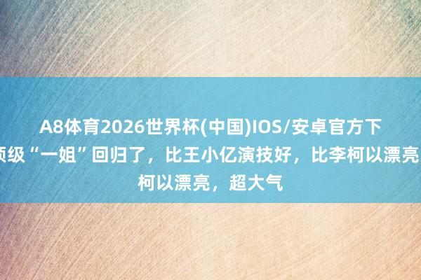 A8体育2026世界杯(中国)IOS/安卓官方下载 短剧顶级“一姐”回归了，比王小亿演技好，比李柯以漂亮，超大气