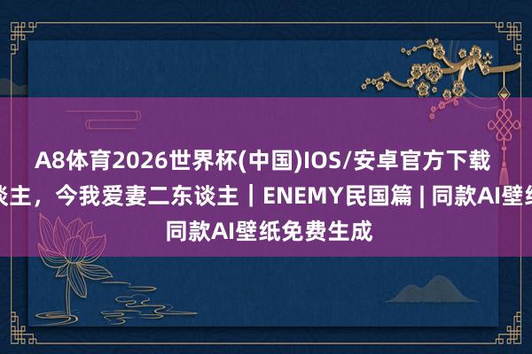 A8体育2026世界杯(中国)IOS/安卓官方下载 今我二东谈主，今我爱妻二东谈主｜ENEMY民国篇 | 同款AI壁纸免费生成
