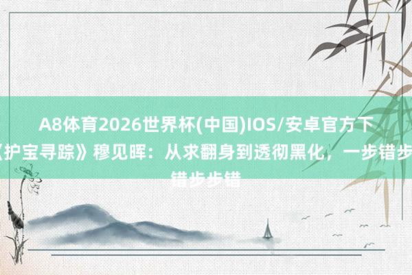 A8体育2026世界杯(中国)IOS/安卓官方下载 《护宝寻踪》穆见晖：从求翻身到透彻黑化，一步错步步错