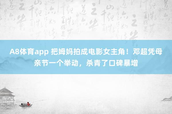 A8体育app 把姆妈拍成电影女主角!邓超凭母亲节一个举动,杀青了口碑暴增