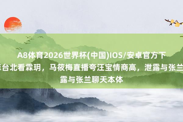 A8体育2026世界杯(中国)IOS/安卓官方下载 汪小菲台北看霖玥，马筱梅直播夸汪宝情商高，泄露与张兰聊天本体