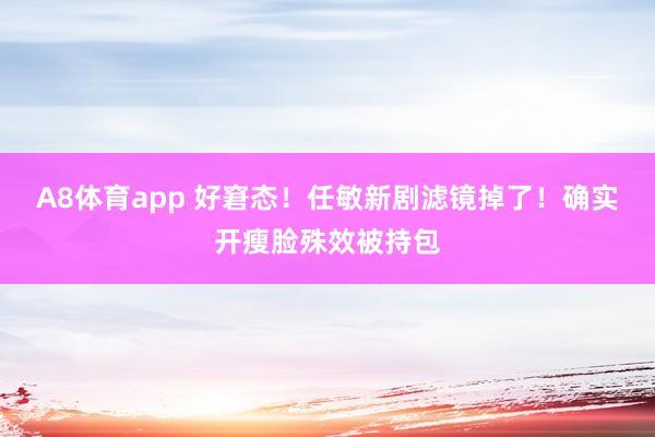 A8体育app 好窘态！任敏新剧滤镜掉了！确实开瘦脸殊效被持包