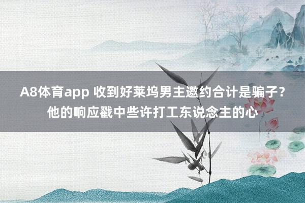 A8体育app 收到好莱坞男主邀约合计是骗子？他的响应戳中些许打工东说念主的心