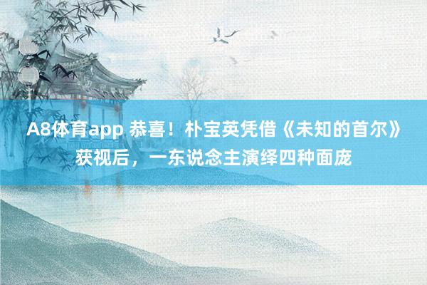 A8体育app 恭喜！朴宝英凭借《未知的首尔》获视后，一东说念主演绎四种面庞