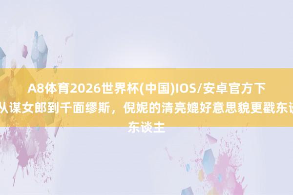 A8体育2026世界杯(中国)IOS/安卓官方下载 从谋女郎到千面缪斯，倪妮的清亮媲好意思貌更戳东谈主