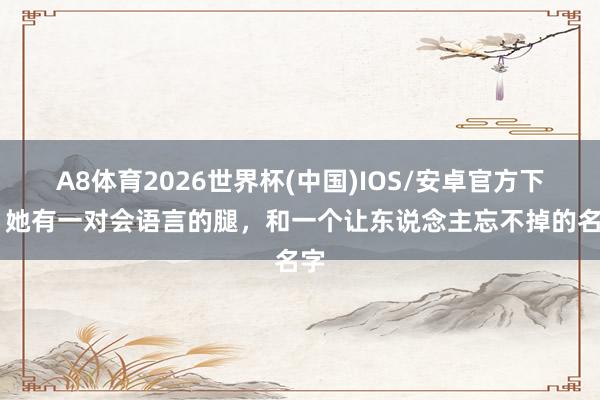 A8体育2026世界杯(中国)IOS/安卓官方下载 她有一对会语言的腿，和一个让东说念主忘不掉的名字