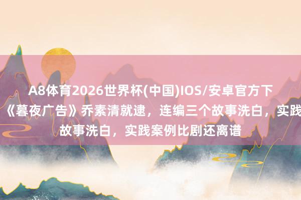 A8体育2026世界杯(中国)IOS/安卓官方下载 审讯室影后！《暮夜广告》乔素清就逮，连编三个故事洗白，实践案例比剧还离谱