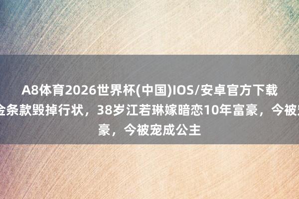 A8体育2026世界杯(中国)IOS/安卓官方下载 被曹云金条款毁掉行状，38岁江若琳嫁暗恋10年富豪，今被宠成公主
