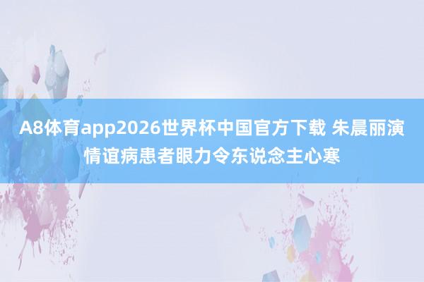 A8体育app2026世界杯中国官方下载 朱晨丽演情谊病患者　眼力令东说念主心寒