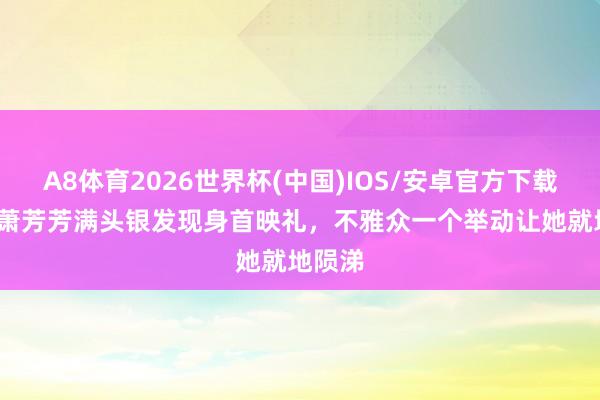A8体育2026世界杯(中国)IOS/安卓官方下载 79岁萧芳芳满头银发现身首映礼,不雅众一个举动让她就地陨涕