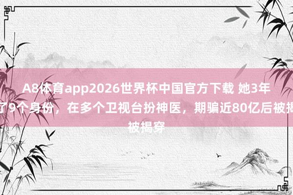 A8体育app2026世界杯中国官方下载 她3年换了9个身份，在多个卫视台扮神医，期骗近80亿后被揭穿
