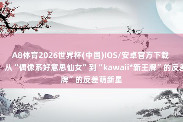 A8体育2026世界杯(中国)IOS/安卓官方下载 花狩舞：从“偶像系好意思仙女”到“kawaii*新王牌”的反差萌新星
