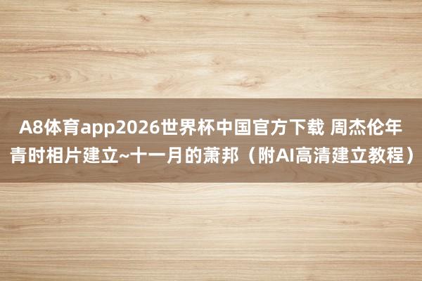 A8体育app2026世界杯中国官方下载 周杰伦年青时相片建立~十一月的萧邦（附AI高清建立教程）