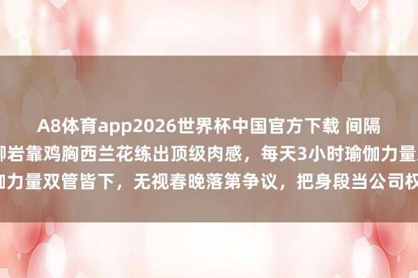 A8体育app2026世界杯中国官方下载 间隔白幼瘦审好意思!46岁柳岩靠鸡胸西兰花练出顶级肉感,每天3小时瑜伽力量双管皆下,无视春晚落第争议,把身段当公司权略活出女性最飒步地