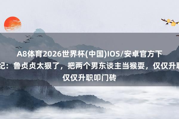 A8体育2026世界杯(中国)IOS/安卓官方下载 蜜语纪：鲁贞贞太狠了，把两个男东谈主当猴耍，仅仅升职叩门砖
