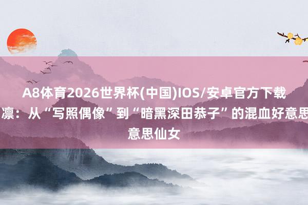 A8体育2026世界杯(中国)IOS/安卓官方下载 八蜜凛：从“写照偶像”到“暗黑深田恭子”的混血好意思仙女