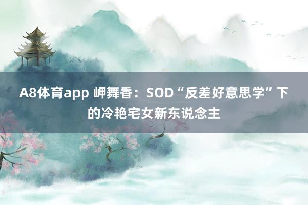 A8体育app 岬舞香：SOD“反差好意思学”下的冷艳宅女新东说念主
