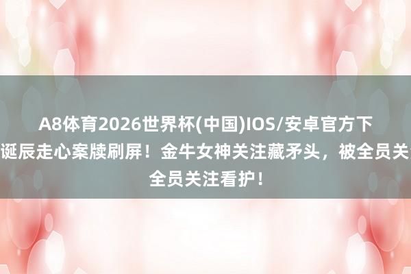 A8体育2026世界杯(中国)IOS/安卓官方下载 娜扎诞辰走心案牍刷屏！金牛女神关注藏矛头，被全员关注看护！