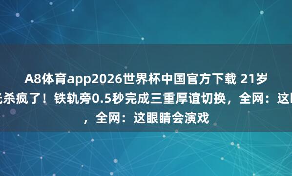 A8体育app2026世界杯中国官方下载 21岁邓恩熙目光杀疯了！铁轨旁0.5秒完成三重厚谊切换，全网：这眼睛会演戏