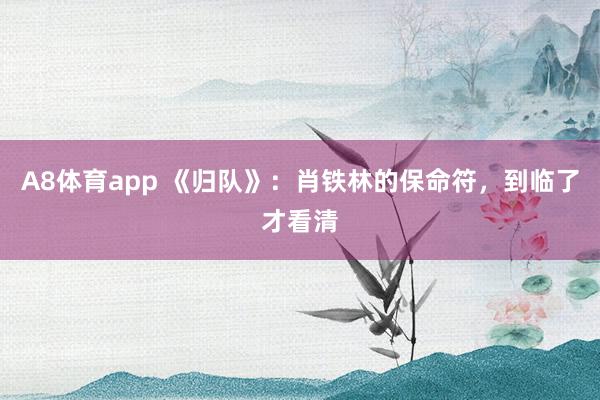 A8体育app 《归队》:肖铁林的保命符,到临了才看清