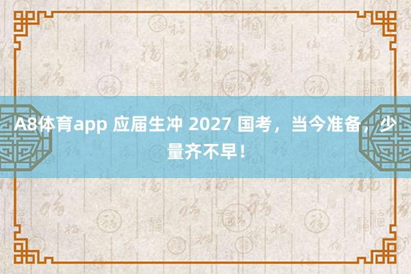 A8体育app 应届生冲 2027 国考,当今准备,少量齐不早!