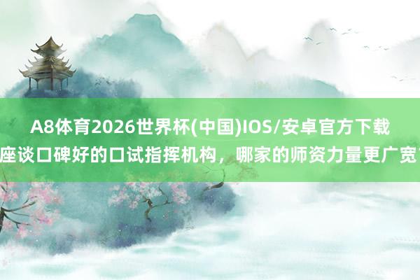 A8体育2026世界杯(中国)IOS/安卓官方下载 座谈口碑好的口试指挥机构，哪家的师资力量更广宽？
