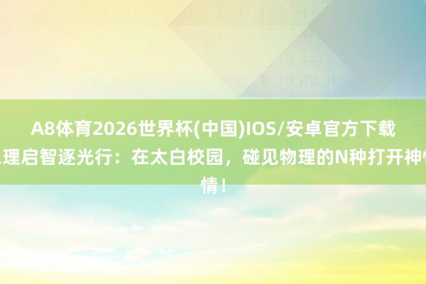 A8体育2026世界杯(中国)IOS/安卓官方下载 以理启智逐光行：在太白校园，碰见物理的N种打开神情！