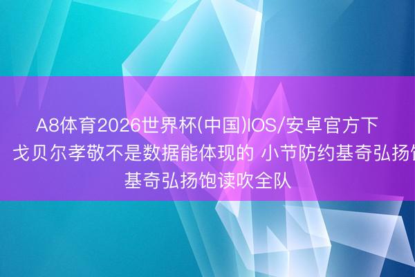 A8体育2026世界杯(中国)IOS/安卓官方下载 兰德尔：戈贝尔孝敬不是数据能体现的 小节防约基奇弘扬饱读吹全队